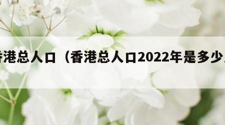 香港总人口（香港总人口2022年是多少人）