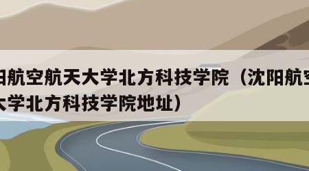 沈阳航空航天大学北方科技学院（沈阳航空航天大学北方科技学院地址）