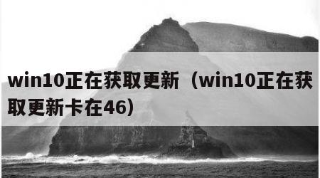 win10正在获取更新（win10正在获取更新卡在46）