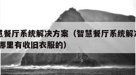 智慧餐厅系统解决方案（智慧餐厅系统解决方案,哪里有收旧衣服的）