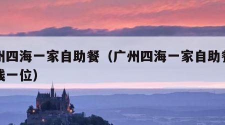 广州四海一家自助餐（广州四海一家自助餐多少钱一位）