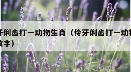 伶牙俐齿打一动物生肖（伶牙俐齿打一动物生肖数字）