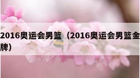 2016奥运会男篮（2016奥运会男篮金牌）