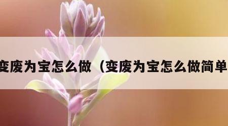 变废为宝怎么做（变废为宝怎么做简单）