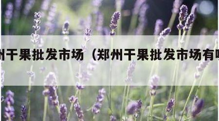 郑州干果批发市场（郑州干果批发市场有哪几个）