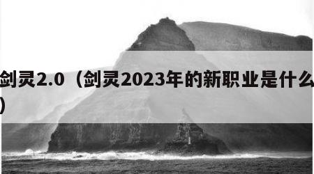 剑灵2.0（剑灵2023年的新职业是什么）