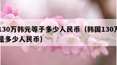 130万韩元等于多少人民币（韩国130万是多少人民币）