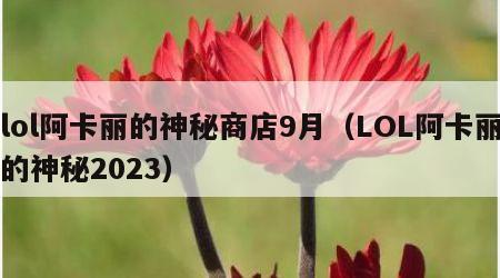 lol阿卡丽的神秘商店9月（LOL阿卡丽的神秘2023）