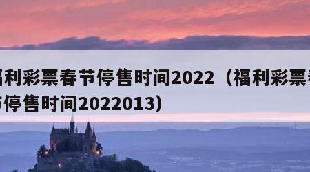 福利彩票春节停售时间2022（福利彩票春节停售时间2022013）