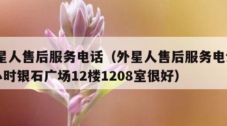 外星人售后服务电话（外星人售后服务电话24小时银石广场12楼1208室很好）