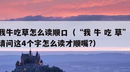 我牛吃草怎么读顺口（“我 牛 吃 草” 请问这4个字怎么读才顺嘴?）