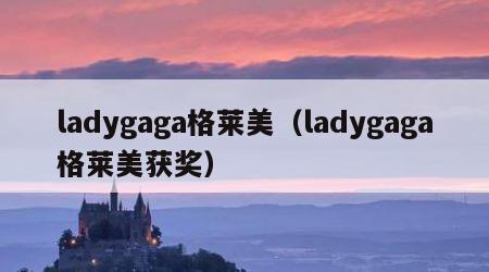 ladygaga格莱美（ladygaga格莱美获奖）