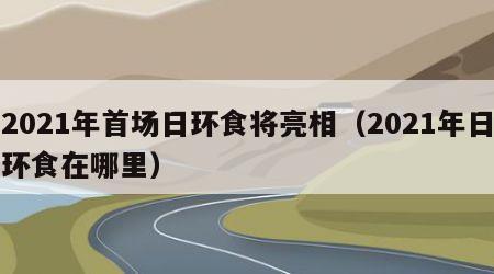 2021年首场日环食将亮相（2021年日环食在哪里）