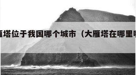 大雁塔位于我国哪个城市（大雁塔在哪里哪个省）