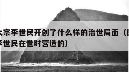 唐太宗李世民开创了什么样的治世局面（唐太宗李世民在世时营造的）