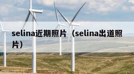 selina近期照片（selina出道照片）