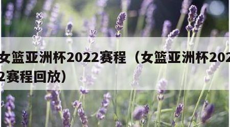 女篮亚洲杯2022赛程（女篮亚洲杯2022赛程回放）