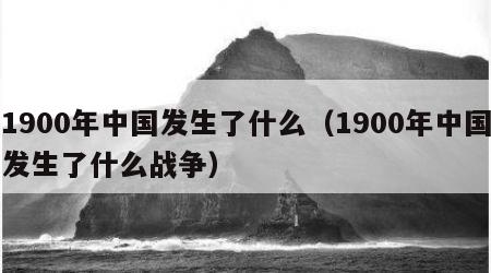 1900年中国发生了什么（1900年中国发生了什么战争）