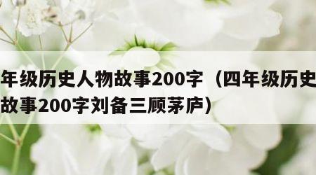 四年级历史人物故事200字（四年级历史人物故事200字刘备三顾茅庐）