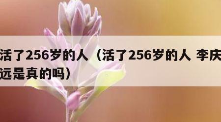 活了256岁的人（活了256岁的人 李庆远是真的吗）