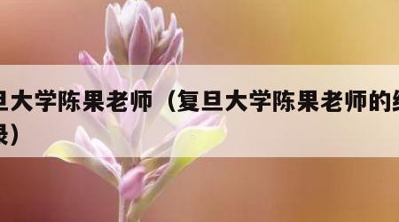 复旦大学陈果老师（复旦大学陈果老师的经典语录）