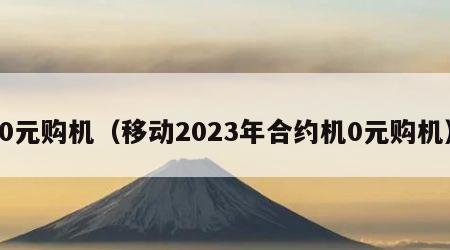 0元购机（移动2023年合约机0元购机）