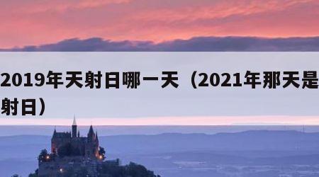 2019年天射日哪一天（2021年那天是射日）