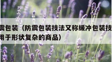 防震包装（防震包装技法又称缓冲包装技法,适用于形状复杂的商品）