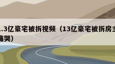 1.3亿豪宅被拆视频（13亿豪宅被拆房主痛哭）