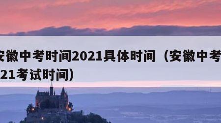 安徽中考时间2021具体时间（安徽中考2021考试时间）