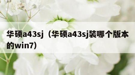 华硕a43sj（华硕a43sj装哪个版本的win7）