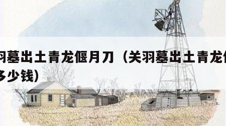 关羽墓出土青龙偃月刀（关羽墓出土青龙偃月刀多少钱）