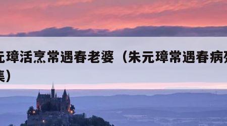 朱元璋活烹常遇春老婆（朱元璋常遇春病死哪一集）