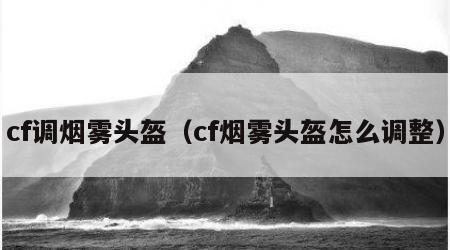 cf调烟雾头盔（cf烟雾头盔怎么调整）