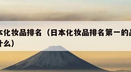 日本化妆品排名（日本化妆品排名第一的品牌是什么）