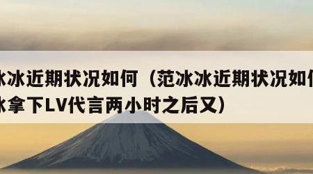 范冰冰近期状况如何（范冰冰近期状况如何范冰冰拿下LV代言两小时之后又）