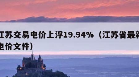 江苏交易电价上浮19.94%（江苏省最新电价文件）