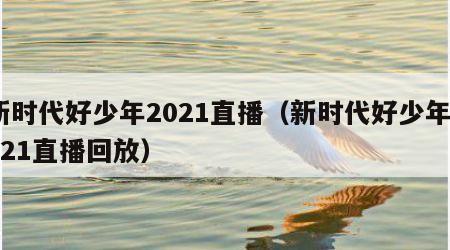 新时代好少年2021直播（新时代好少年2021直播回放）