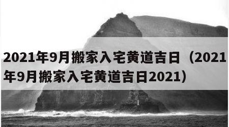 2021年9月搬家入宅黄道吉日（2021年9月搬家入宅黄道吉日2021）