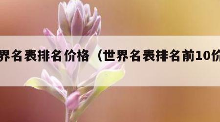 世界名表排名价格（世界名表排名前10价格）