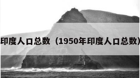 印度人口总数（1950年印度人口总数）