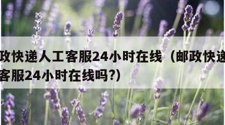 邮政快递人工客服24小时在线（邮政快递人工客服24小时在线吗?）