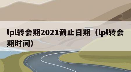 lpl转会期2021截止日期（lpl转会期时间）