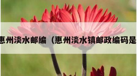 惠州淡水邮编（惠州淡水镇邮政编码是）