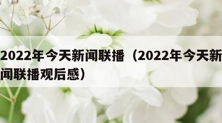 2022年今天新闻联播（2022年今天新闻联播观后感）