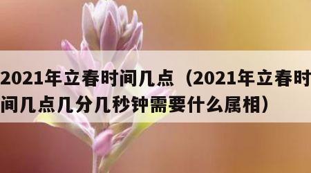 2021年立春时间几点（2021年立春时间几点几分几秒钟需要什么属相）