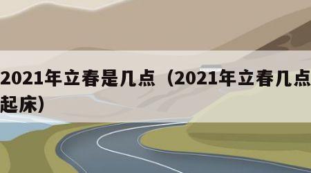 2021年立春是几点（2021年立春几点起床）