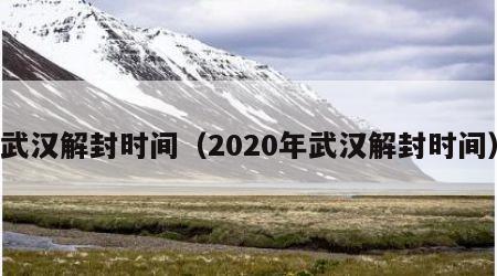 武汉解封时间（2020年武汉解封时间）