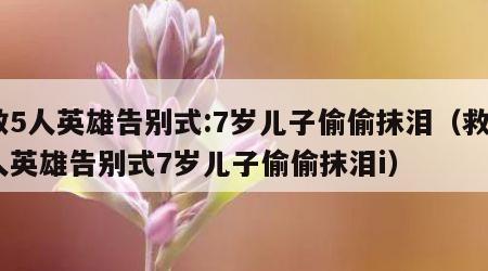 救5人英雄告别式:7岁儿子偷偷抹泪（救5人英雄告别式7岁儿子偷偷抹泪i）