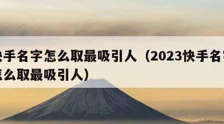 快手名字怎么取最吸引人（2023快手名字怎么取最吸引人）